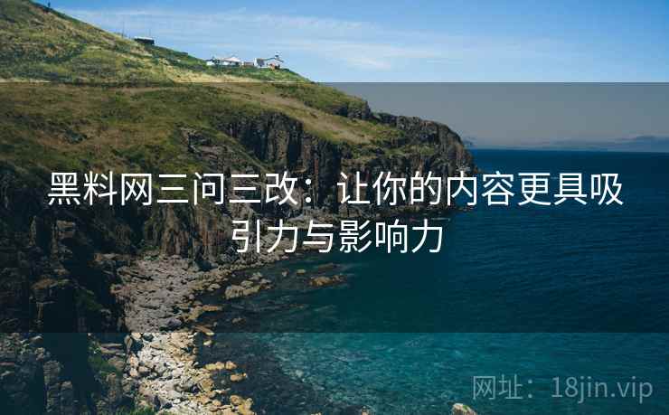 黑料网三问三改：让你的内容更具吸引力与影响力