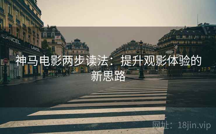 神马电影两步读法：提升观影体验的新思路