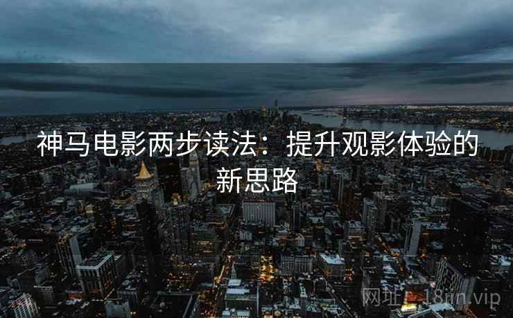 神马电影两步读法：提升观影体验的新思路