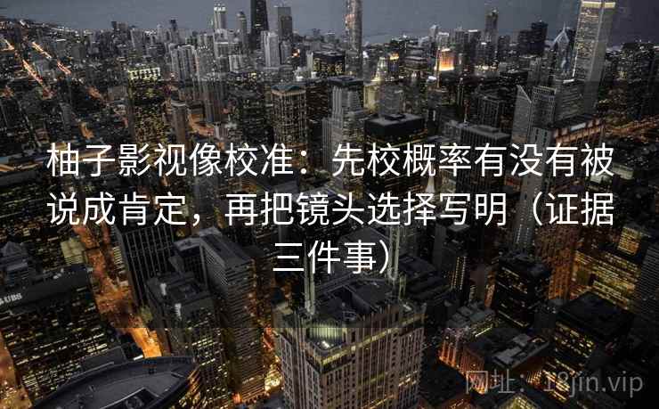 柚子影视像校准:先校概率有没有被说成肯定,再把镜头选择写明(证据三件事) 柚子影视像校准:先校概率有没有被说成肯定,再把镜头选择写明(证据三件事)