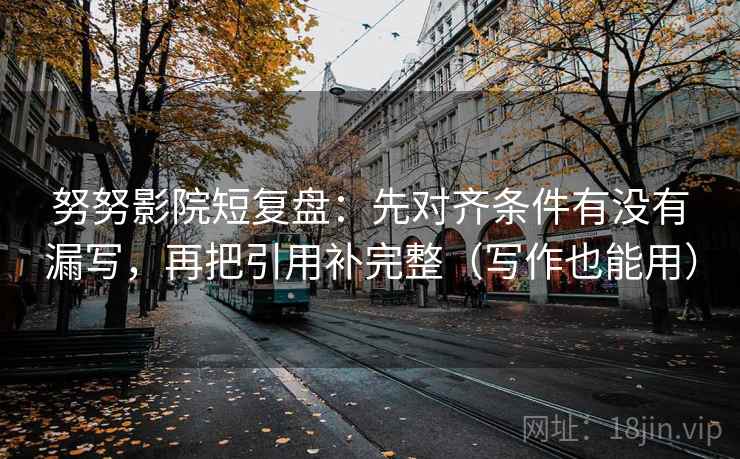 努努影院短复盘：先对齐条件有没有漏写，再把引用补完整（写作也能用）