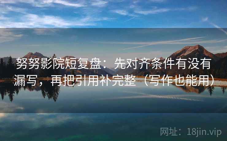 努努影院短复盘：先对齐条件有没有漏写，再把引用补完整（写作也能用）
