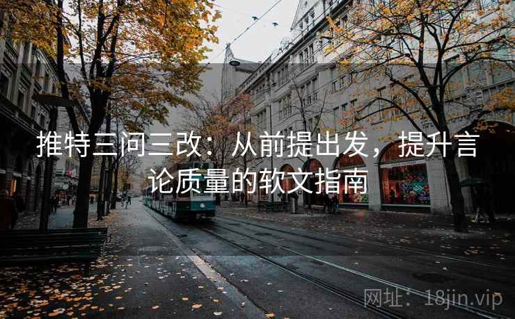 推特三问三改：从前提出发，提升言论质量的软文指南