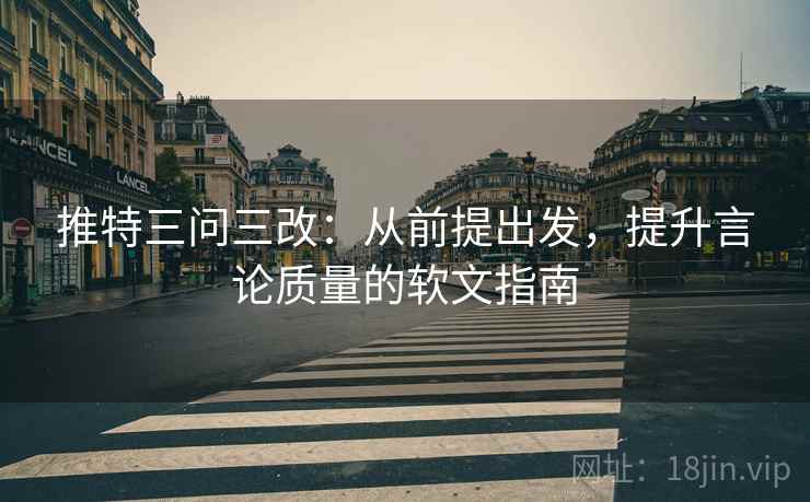 推特三问三改：从前提出发，提升言论质量的软文指南