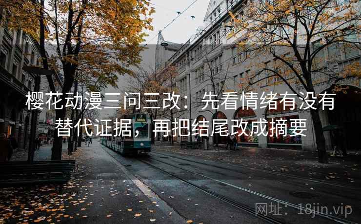 樱花动漫三问三改:先看情绪有没有替代证据,再把结尾改成摘要 樱花动漫三问三改:先看情绪有没有替代证据,再把结尾改成摘要