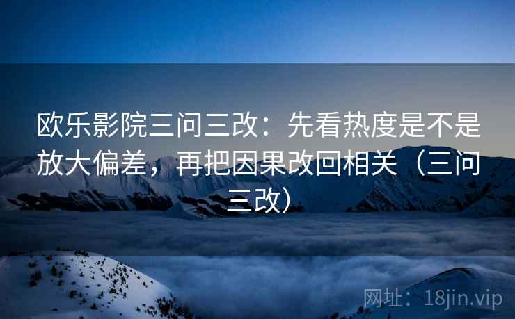 欧乐影院三问三改：先看热度是不是放大偏差，再把因果改回相关（三问三改）