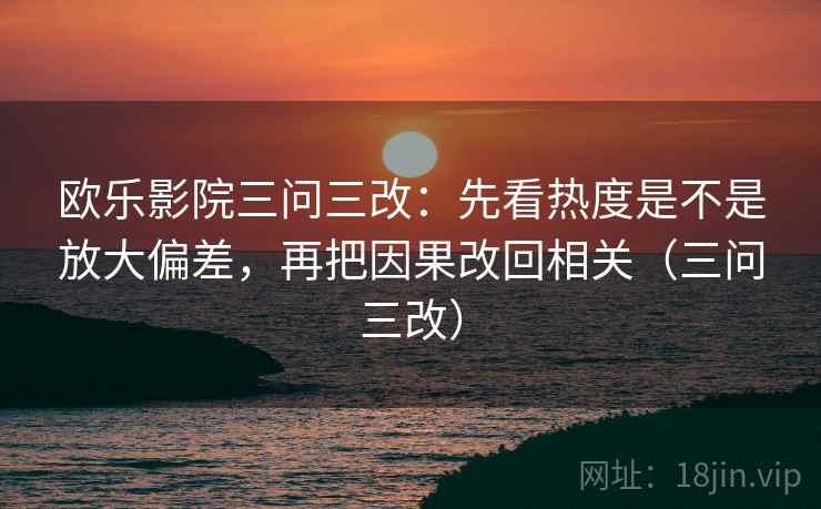 欧乐影院三问三改：先看热度是不是放大偏差，再把因果改回相关（三问三改）