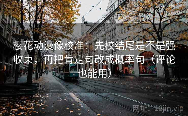 樱花动漫像校准：先校结尾是不是强收束，再把肯定句改成概率句（评论也能用）