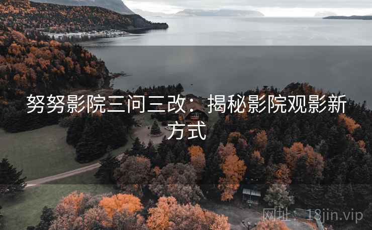 努努影院三问三改：揭秘影院观影新方式
