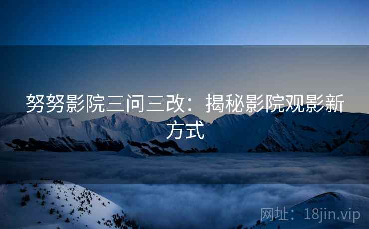 努努影院三问三改：揭秘影院观影新方式