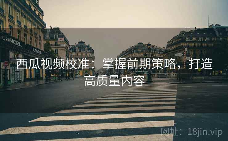 西瓜视频校准：掌握前期策略，打造高质量内容