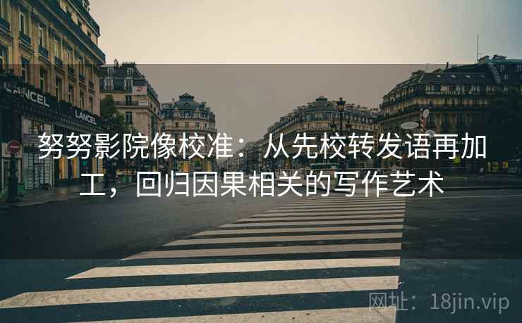 努努影院像校准：从先校转发语再加工，回归因果相关的写作艺术