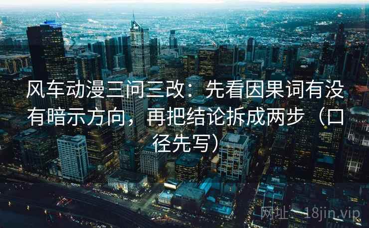 风车动漫三问三改：先看因果词有没有暗示方向，再把结论拆成两步（口径先写）