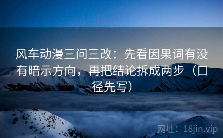 风车动漫三问三改：先看因果词有没有暗示方向，再把结论拆成两步（口径先写）
