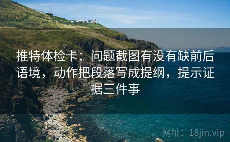 推特体检卡：问题截图有没有缺前后语境，动作把段落写成提纲，提示证据三件事