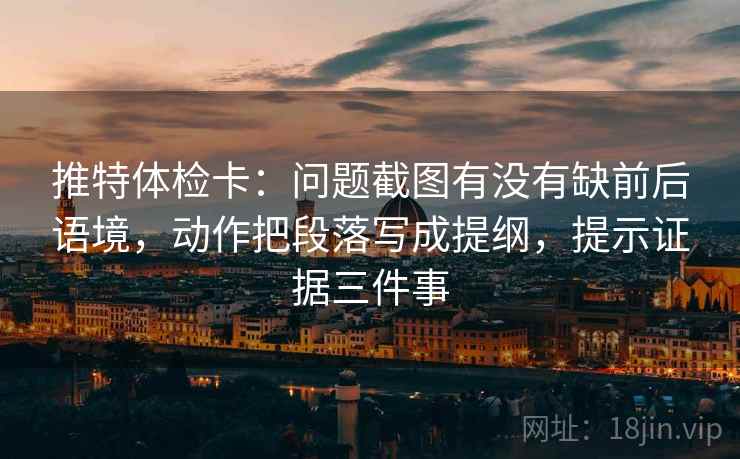 推特体检卡：问题截图有没有缺前后语境，动作把段落写成提纲，提示证据三件事