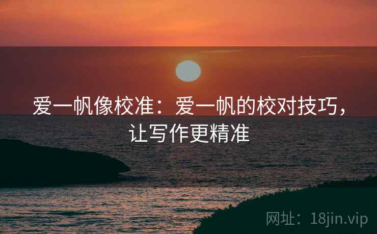 爱一帆像校准：爱一帆的校对技巧，让写作更精准