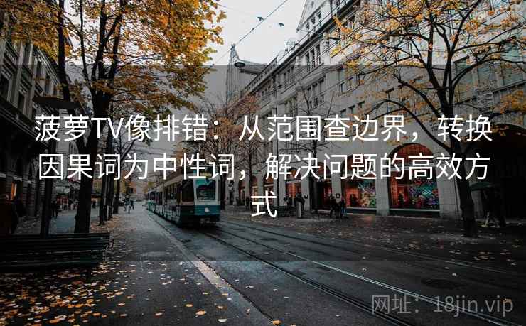 菠萝TV像排错:从范围查边界,转换因果词为中性词,解决问题的高效方式 菠萝TV像排错:从范围查边界,转换因果词为中性词,解决问题的高效方式