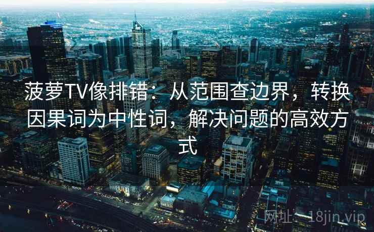 菠萝TV像排错：从范围查边界，转换因果词为中性词，解决问题的高效方式