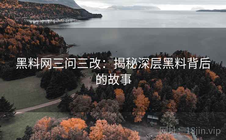 黑料网三问三改：揭秘深层黑料背后的故事