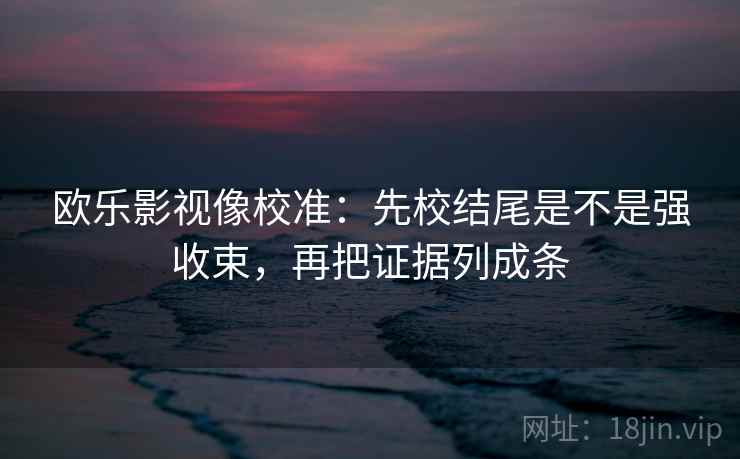 欧乐影视像校准:先校结尾是不是强收束,再把证据列成条 欧乐影视像校准:先校结尾是不是强收束,再把证据列成条