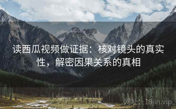 读西瓜视频做证据：核对镜头的真实性，解密因果关系的真相