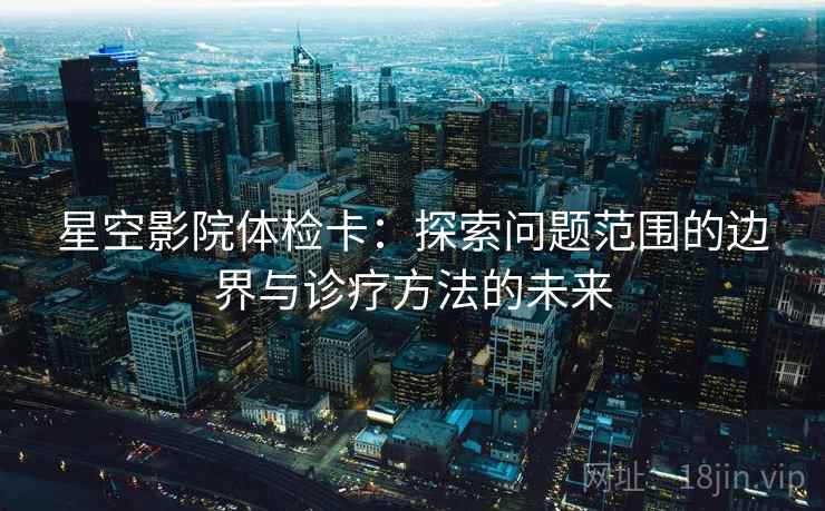 星空影院体检卡：探索问题范围的边界与诊疗方法的未来