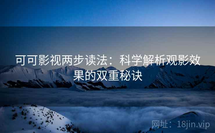 可可影视两步读法:科学解析观影效果的双重秘诀 可可影视两步读法:科学解析观影效果的双重秘诀