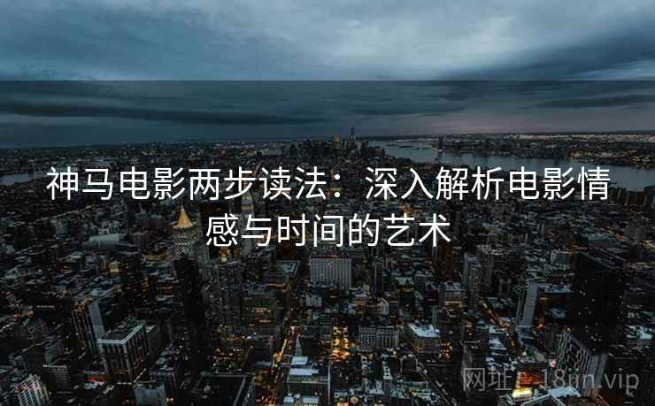 神马电影两步读法：深入解析电影情感与时间的艺术
