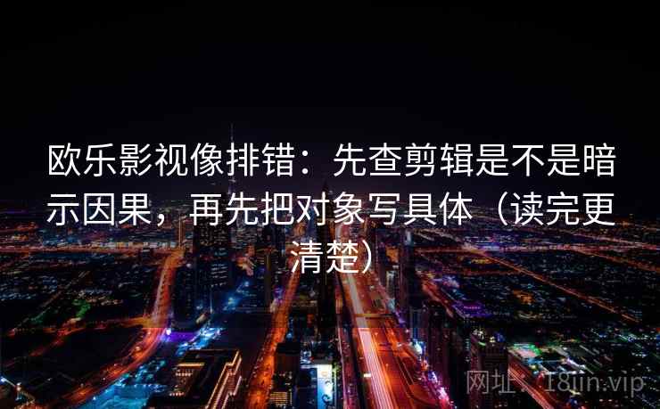 欧乐影视像排错：先查剪辑是不是暗示因果，再先把对象写具体（读完更清楚）