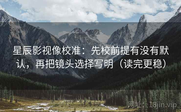 星辰影视像校准：先校前提有没有默认，再把镜头选择写明（读完更稳）