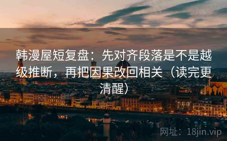 韩漫屋短复盘：先对齐段落是不是越级推断，再把因果改回相关（读完更清醒）