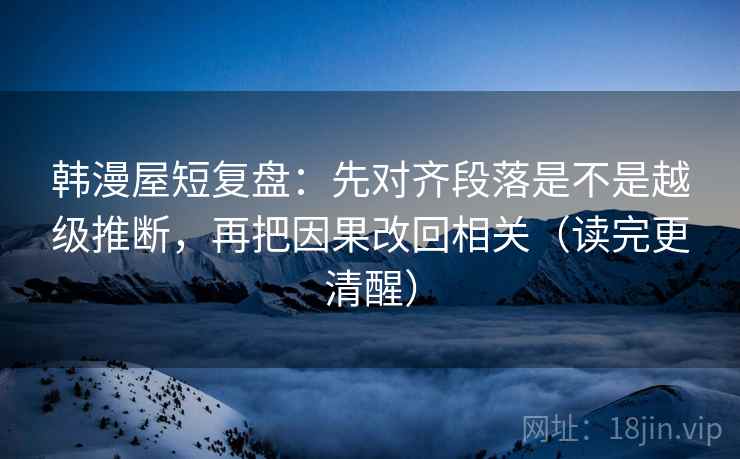 韩漫屋短复盘：先对齐段落是不是越级推断，再把因果改回相关（读完更清醒）