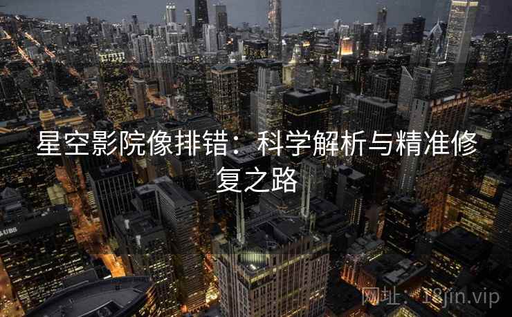 星空影院像排错：科学解析与精准修复之路