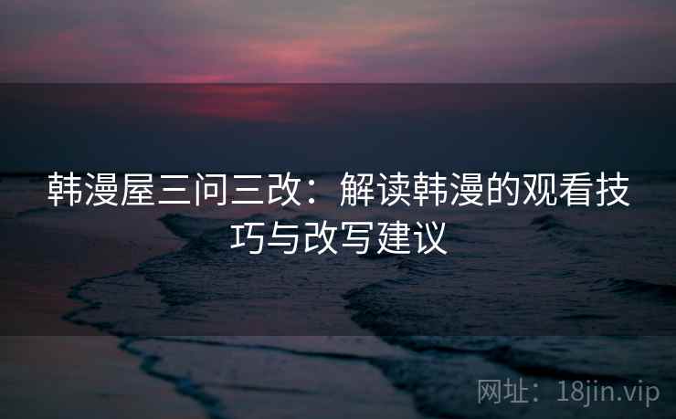 韩漫屋三问三改：解读韩漫的观看技巧与改写建议