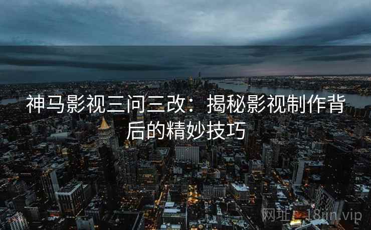 神马影视三问三改：揭秘影视制作背后的精妙技巧