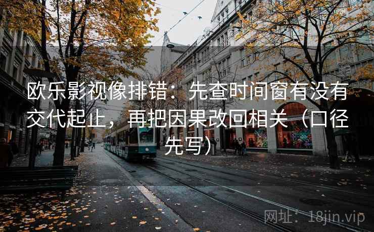 欧乐影视像排错：先查时间窗有没有交代起止，再把因果改回相关（口径先写）