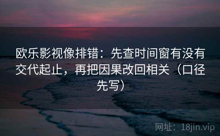 欧乐影视像排错：先查时间窗有没有交代起止，再把因果改回相关（口径先写）