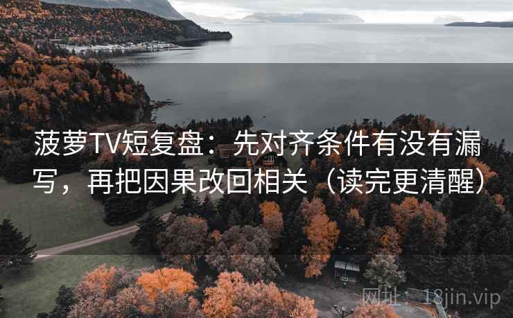 菠萝TV短复盘：先对齐条件有没有漏写，再把因果改回相关（读完更清醒）