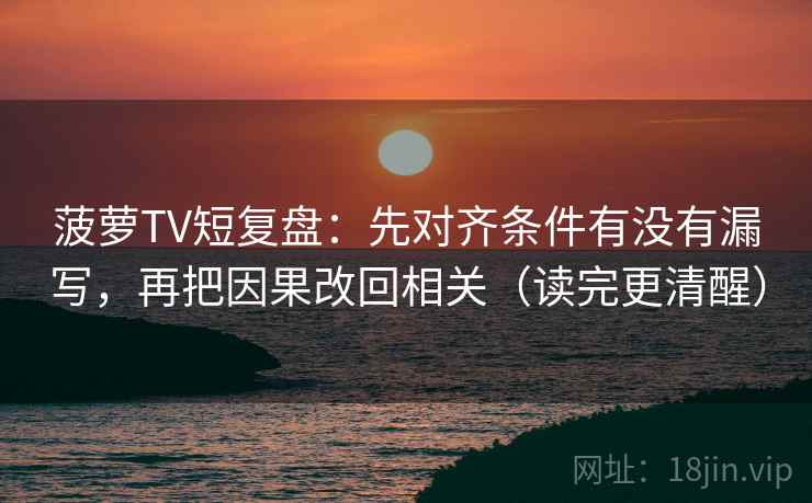 菠萝TV短复盘：先对齐条件有没有漏写，再把因果改回相关（读完更清醒）