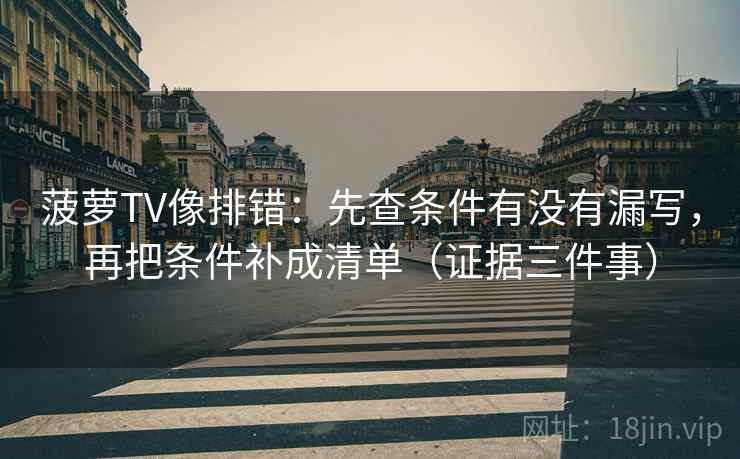 菠萝TV像排错：先查条件有没有漏写，再把条件补成清单（证据三件事）