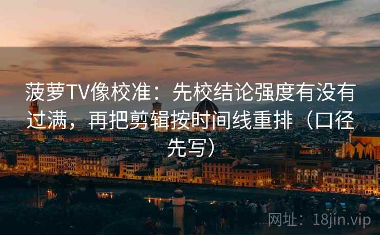 菠萝TV像校准：先校结论强度有没有过满，再把剪辑按时间线重排（口径先写）