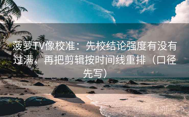 菠萝TV像校准:先校结论强度有没有过满,再把剪辑按时间线重排(口径先写) 菠萝TV像校准:先校结论强度有没有过满,再把剪辑按时间线重排(口径先写)