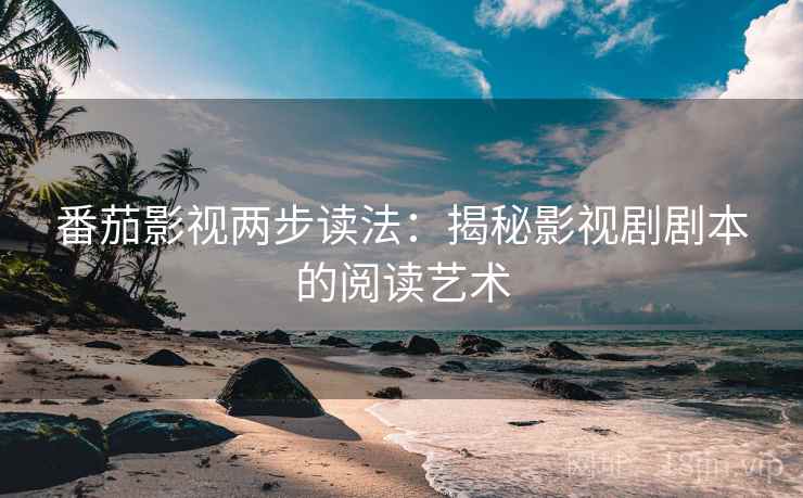 番茄影视两步读法:揭秘影视剧剧本的阅读艺术 番茄影视两步读法:揭秘影视剧剧本的阅读艺术