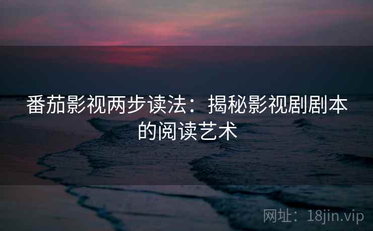 番茄影视两步读法：揭秘影视剧剧本的阅读艺术