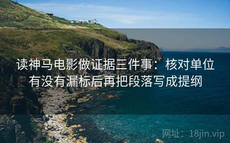 读神马电影做证据三件事：核对单位有没有漏标后再把段落写成提纲