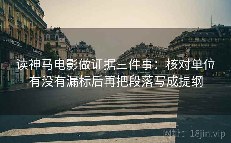 读神马电影做证据三件事：核对单位有没有漏标后再把段落写成提纲