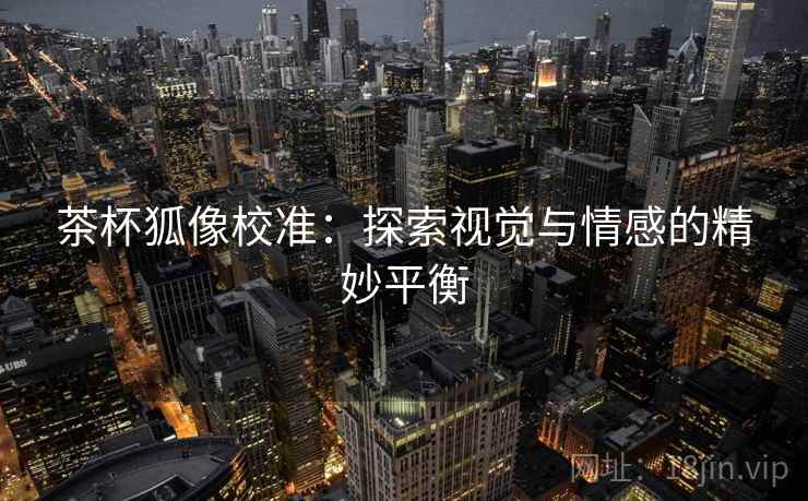 茶杯狐像校准：探索视觉与情感的精妙平衡