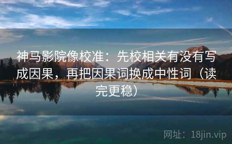 神马影院像校准:先校相关有没有写成因果,再把因果词换成中性词(读完更稳) 神马影院像校准:先校相关有没有写成因果,再把因果词换成中性词(读完更稳)
