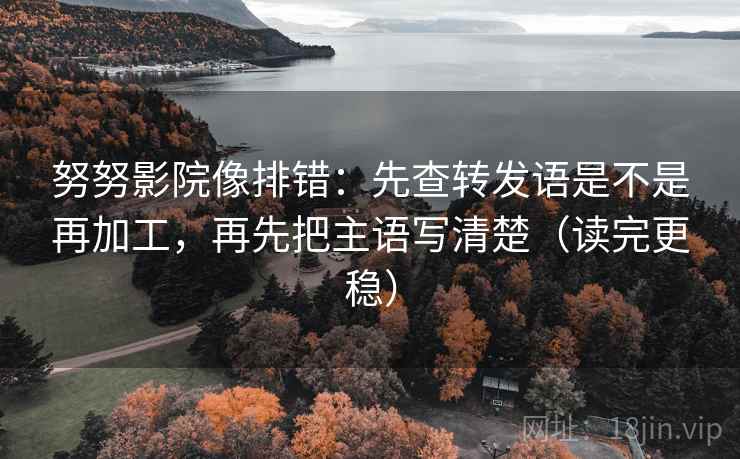 努努影院像排错：先查转发语是不是再加工，再先把主语写清楚（读完更稳）
